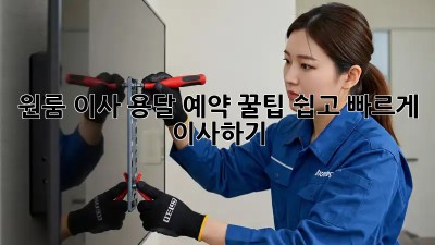 원룸 이사, 용달 예약 꿀팁! 쉽고 빠르게 이사하기