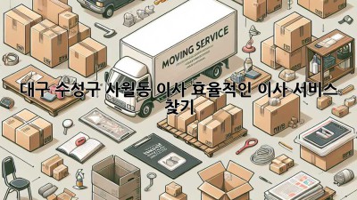 대구 수성구 사월동 이사, 효율적인 이사 서비스 찾기